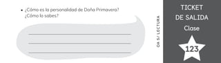 TICKET
TICKET
DE SALIDA
DE SALIDA
Clase
Clase
123
OA
5
/
LECTUR
A
¿Cómo es la personalidad de Doña Primavera?
¿Cómo lo sabes?
 
