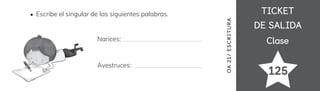TICKET
TICKET
DE SALIDA
DE SALIDA
Clase
Clase
125
OA
21/
ES
CRI
TUR
A
Escribe el singular de las siguientes palabras.
Narices:
Avestruces:
 