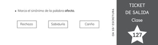 TICKET
TICKET
DE SALIDA
DE SALIDA
Clase
Clase
127
OA
1
9/
ES
CRI
TUR
A
Marca el sinónimo de la palabra afecto.
Rechazo Sabiduría Cariño
 