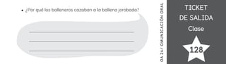TICKET
TICKET
DE SALIDA
DE SALIDA
Clase
Clase
128
¿Por qué los balleneros cazaban a la ballena jorobada?
OA
24
/
OMUN
ICAC
IÓN
OR
AL
 