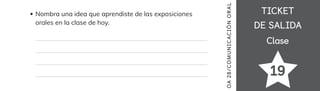 TICKET
TICKET
DE SALIDA
DE SALIDA
Clase
Clase
Nombra una idea que aprendiste de las exposiciones
orales en la clase de hoy.
19
OA
28
/COMUN
ICACIÓN
OR
AL
 