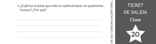 TICKET
TICKET
DE SALIDA
DE SALIDA
Clase
Clase
¿Cuál fue el paso que más te costó al hacer un quebranta-
huesos? ¿Por qué?
20
OA
24/
COMUN
ICAC
IÓN
OR
AL
 