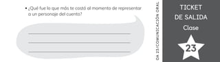 TICKET
TICKET
DE SALIDA
DE SALIDA
Clase
Clase
23
¿Qué fue lo que más te costó al momento de representar
a un personaje del cuento?
OA
23
/COMUN
ICAC
IÓN
OR
AL
 