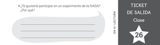 TICKET
TICKET
DE SALIDA
DE SALIDA
Clase
Clase
26
¿Te gustaría participar en un experimento de la NASA?
¿Por qué?
OA
4/
LECTUR
A
 