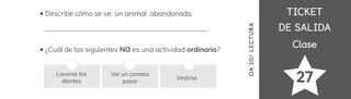 TICKET
TICKET
DE SALIDA
DE SALIDA
Clase
Clase
27
Describe cómo se ve un animal abandonado.
¿Cuál de las siguientes NO es una actividad ordinaria?
Lavarse los
dientes
Ver un cometa
pasar
Vestirse
OA
10/
LECTUR
A
 