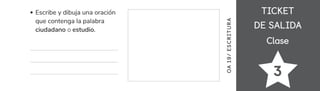 TICKET
TICKET
DE SALIDA
DE SALIDA
Clase
Clase
3
Escribe y dibuja una oración
que contenga la palabra
ciudadano o estudio.
OA
1
9/
ES
CRI
TUR
A
 