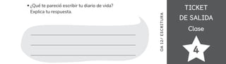 TICKET
TICKET
DE SALIDA
DE SALIDA
Clase
Clase
4
¿Qué te pareció escribir tu diario de vida?
Explica tu respuesta.
OA
12/
ES
CRI
TUR
A
 