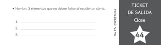 TICKET
TICKET
DE SALIDA
DE SALIDA
Clase
Clase
44
OA
17/
ES
CRI
TUR
A
Nombra 3 elementos que no deben faltar al escribir un cómic.
1.
2.
3.
 
