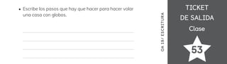 TICKET
TICKET
DE SALIDA
DE SALIDA
Clase
Clase
53
OA
1
9/
ES
CRI
TUR
A
Escribe los pasos que hay que hacer para hacer volar
una casa con globos.
 