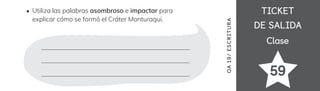 TICKET
TICKET
DE SALIDA
DE SALIDA
Clase
Clase
59
OA
1
9/
ES
CRI
TUR
A
Utiliza las palabras asombroso e impactar para
explicar cómo se formó el Cráter Monturaqui.
 
