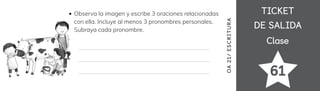 TICKET
TICKET
DE SALIDA
DE SALIDA
Clase
Clase
61
OA
21/
ES
CRI
TUR
A
Observa la imagen y escribe 3 oraciones relacionadas
con ella. Incluye al menos 3 pronombres personales.
Subraya cada pronombre.
 