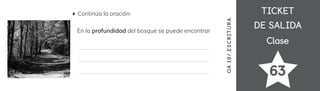 TICKET
TICKET
DE SALIDA
DE SALIDA
Clase
Clase
63
OA
1
9/
ES
CRI
TUR
A
Continúa la oración:
En la profundidad del bosque se puede encontrar
 