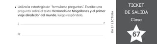TICKET
TICKET
DE SALIDA
DE SALIDA
Clase
Clase
67
OA
2/
LECTUR
A
Utiliza la estrategia de “formularse preguntas”. Escribe una
pregunta sobre el texto Hernando de Magallanes y el primer
viaje alrededor del mundo, luego respóndela.
¿ ?
R:
 