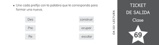 TICKET
TICKET
DE SALIDA
DE SALIDA
Clase
Clase
69
OA
10/
LECTUR
A
Une cada pre昀椀jo con la palabra que le corresponda para
formar una nueva.
Des
Pre
Re
construir
ocupar
escolar
 