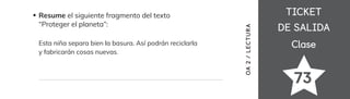 TICKET
TICKET
DE SALIDA
DE SALIDA
Clase
Clase
73
Resume el siguiente fragmento del texto
“Proteger el planeta”:
Esta niña separa bien la basura. Así podrán reciclarla
y fabricarán cosas nuevas.
OA
2
/
LECTUR
A
 