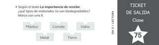 TICKET
TICKET
DE SALIDA
DE SALIDA
Clase
Clase
75
Según el texto La importancia de reciclar,
¿qué tipos de materiales no son biodegradables?
Marca con una X.
Plástico Comida Vidrio
Metal Tierra
OA
3
/
LECTURA
 