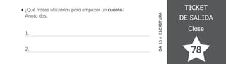 TICKET
TICKET
DE SALIDA
DE SALIDA
Clase
Clase
78
¿Qué frases utilizarías para empezar un cuento?
Anota dos.
1.
2.
OA
13
/
ESCRITURA
 