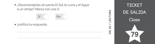 Clase
Clase
TICKET
TICKET
DE SALIDA
DE SALIDA
79
¿Recomendarías el cuento El Sol, la Luna y el Agua
a un amigo? Marca con una X.
Justi昀椀ca tu respuesta.
Sí No
OA
10
/
LECTURA
 