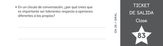 TICKET
TICKET
DE SALIDA
DE SALIDA
Clase
Clase
83
En un círculo de conversación, ¿por qué crees que
es importante ser tolerantes respecto a opiniones
diferentes a las propias?
OA
26
/
OR
AL
 