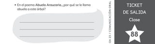 TICKET
TICKET
DE SALIDA
DE SALIDA
Clase
Clase
88
En el poema Abuela Araucaria, ¿por qué se le llama
abuela a este árbol?
OA
23
/
COMUNICACIÓN
ORAL
 
