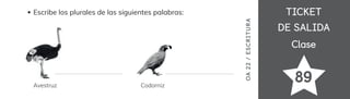TICKET
TICKET
DE SALIDA
DE SALIDA
Clase
Clase
Escribe los plurales de las siguientes palabras:
Avestruz Codorniz
OA
22
/
ES
CRI
TUR
A
89
 