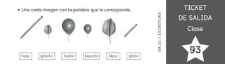 TICKET
TICKET
DE SALIDA
DE SALIDA
Clase
Clase
OA
21
/
ES
CRI
TUR
A
93
Une cada imagen con la palabra que le corresponde.
hoja globito hojita lapicito lápiz globo
 