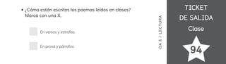 TICKET
TICKET
DE SALIDA
DE SALIDA
Clase
Clase
¿Cómo están escritos los poemas leídos en clases?
Marca con una X.
En versos y estrofas.
En prosa y párrafos.
OA
5
/
LECTUR
A
94
 