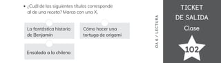 TICKET
TICKET
DE SALIDA
DE SALIDA
Clase
Clase
102
OA
6
/
LECTUR
A
¿Cuál de los siguientes títulos corresponde
al de una receta? Marca con una X.
La fantástica historia
de Benjamín
Ensalada a la chilena
Cómo hacer una
tortuga de origami
 