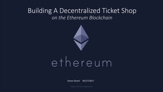 Building A Decentralized Ticket Shop
on the Ethereum Blockchain
Simon Dosch 05/17/2017
 