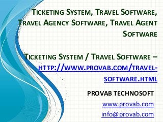 TICKETING SYSTEM, TRAVEL SOFTWARE,
TRAVEL AGENCY SOFTWARE, TRAVEL AGENT
SOFTWARE
TICKETING SYSTEM / TRAVEL SOFTWARE –
HTTP://WWW.PROVAB.COM/TRAVELSOFTWARE.HTML
PROVAB TECHNOSOFT
www.provab.com
info@provab.com

 