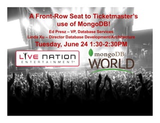 A Front-Row Seat to Ticketmaster’s
use of MongoDB!
Ed Presz – VP, Database Services
Linda Xu – Director Database Development/Architecture
Tuesday, June 24 1:30-2:30PM
 