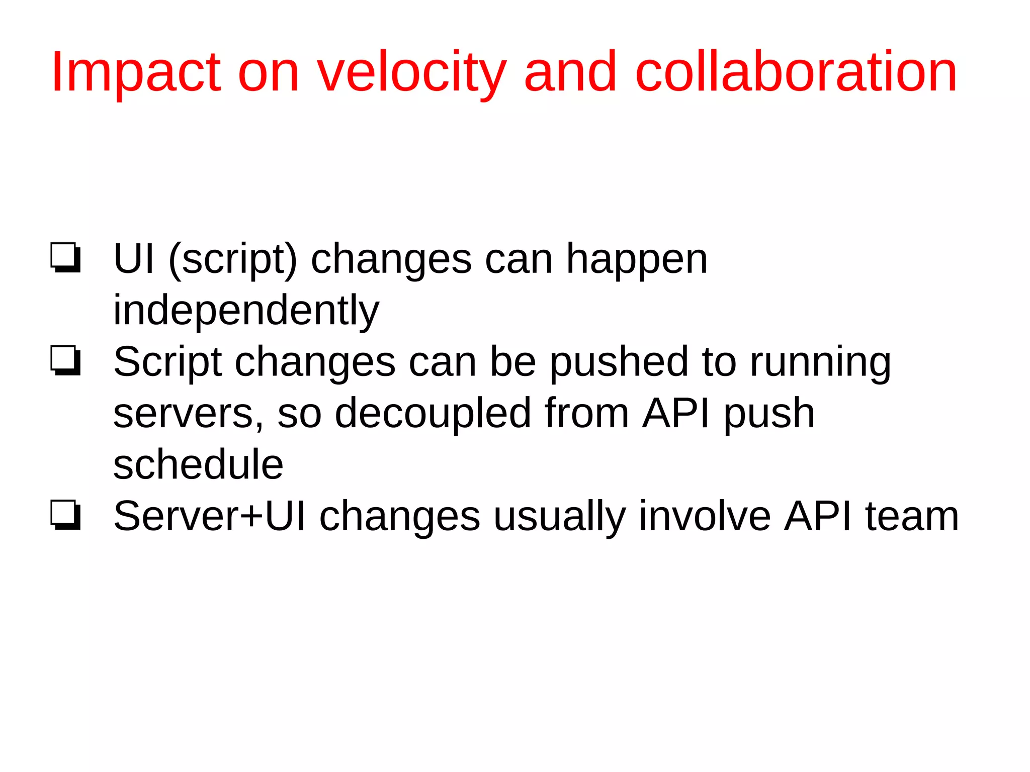 ❏ UI (script) changes can happen
independently
❏ Script changes can be pushed to running
servers, so decoupled from API push
schedule
❏ Server+UI changes usually involve API team
Impact on velocity and collaboration
 