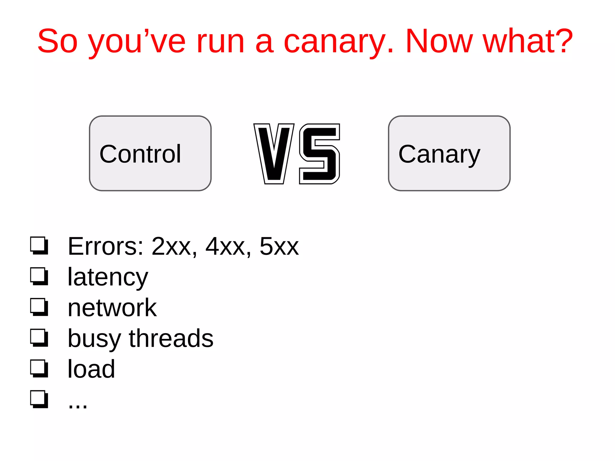 ❏ Errors: 2xx, 4xx, 5xx
❏ latency
❏ network
❏ busy threads
❏ load
❏ ...
So you’ve run a canary. Now what?
Control Canary
 