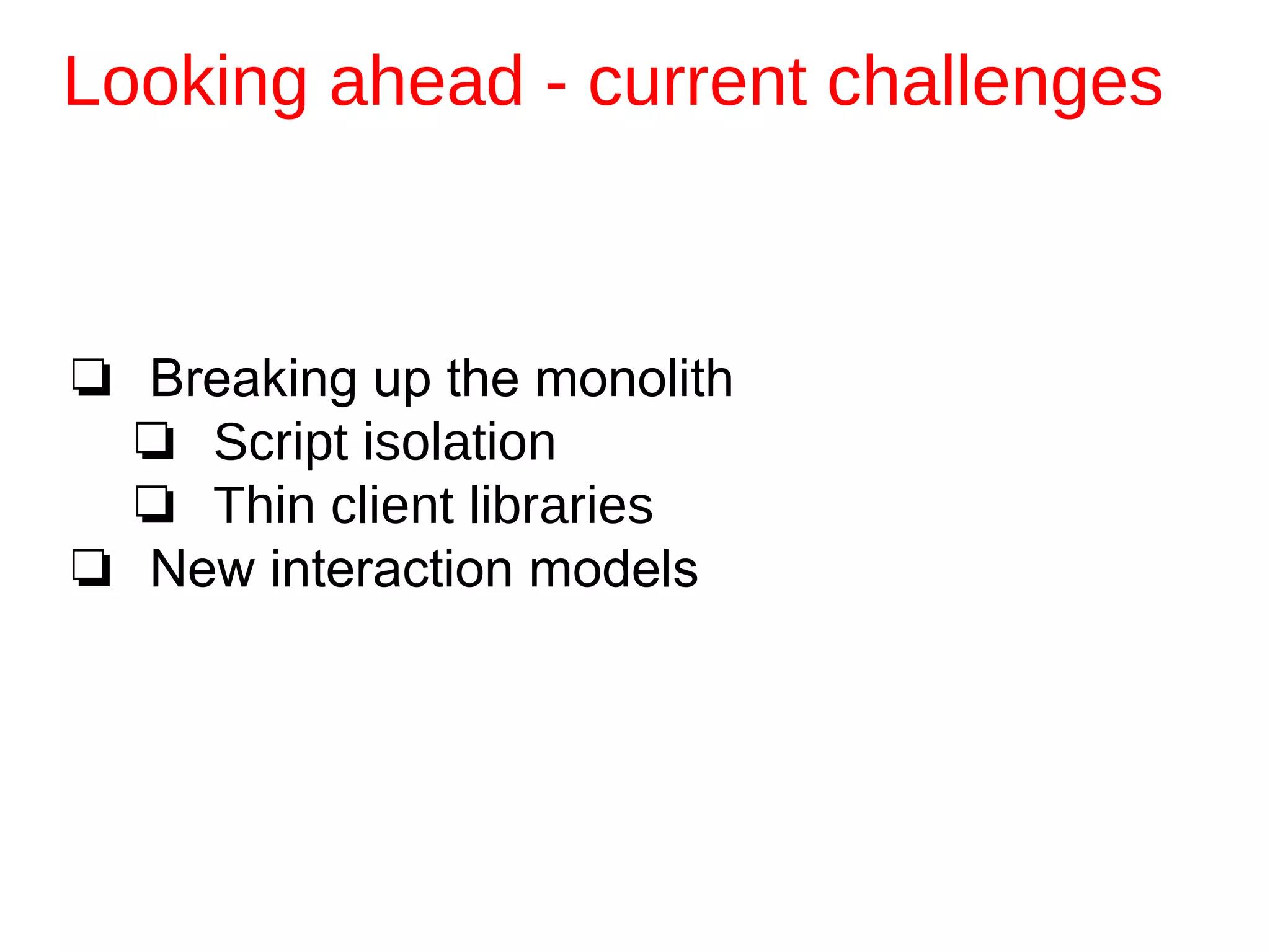 Looking ahead - current challenges
❏ Breaking up the monolith
❏ Script isolation
❏ Thin client libraries
❏ New interaction models
 