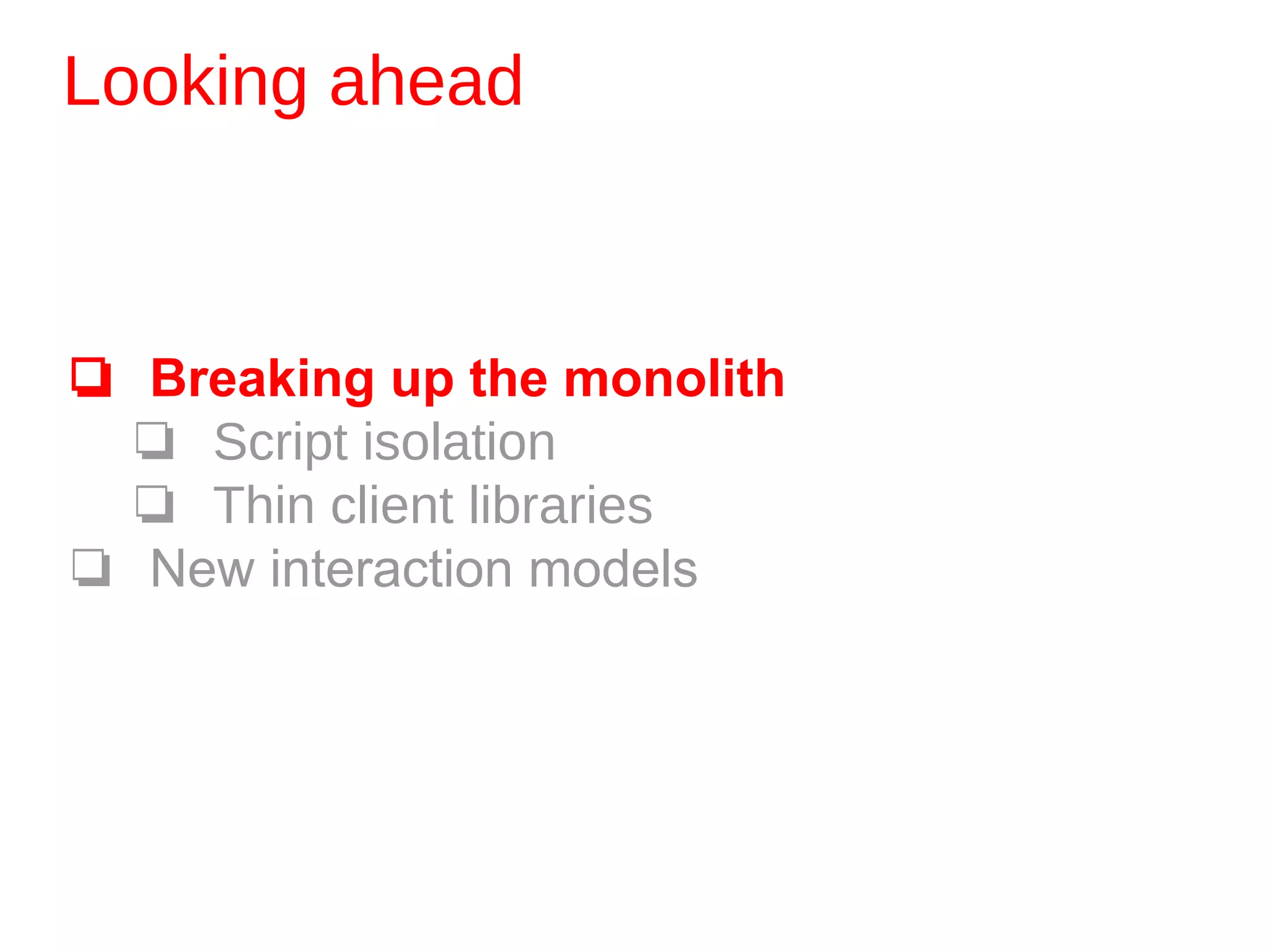 Looking ahead
❏ Breaking up the monolith
❏ Script isolation
❏ Thin client libraries
❏ New interaction models
 