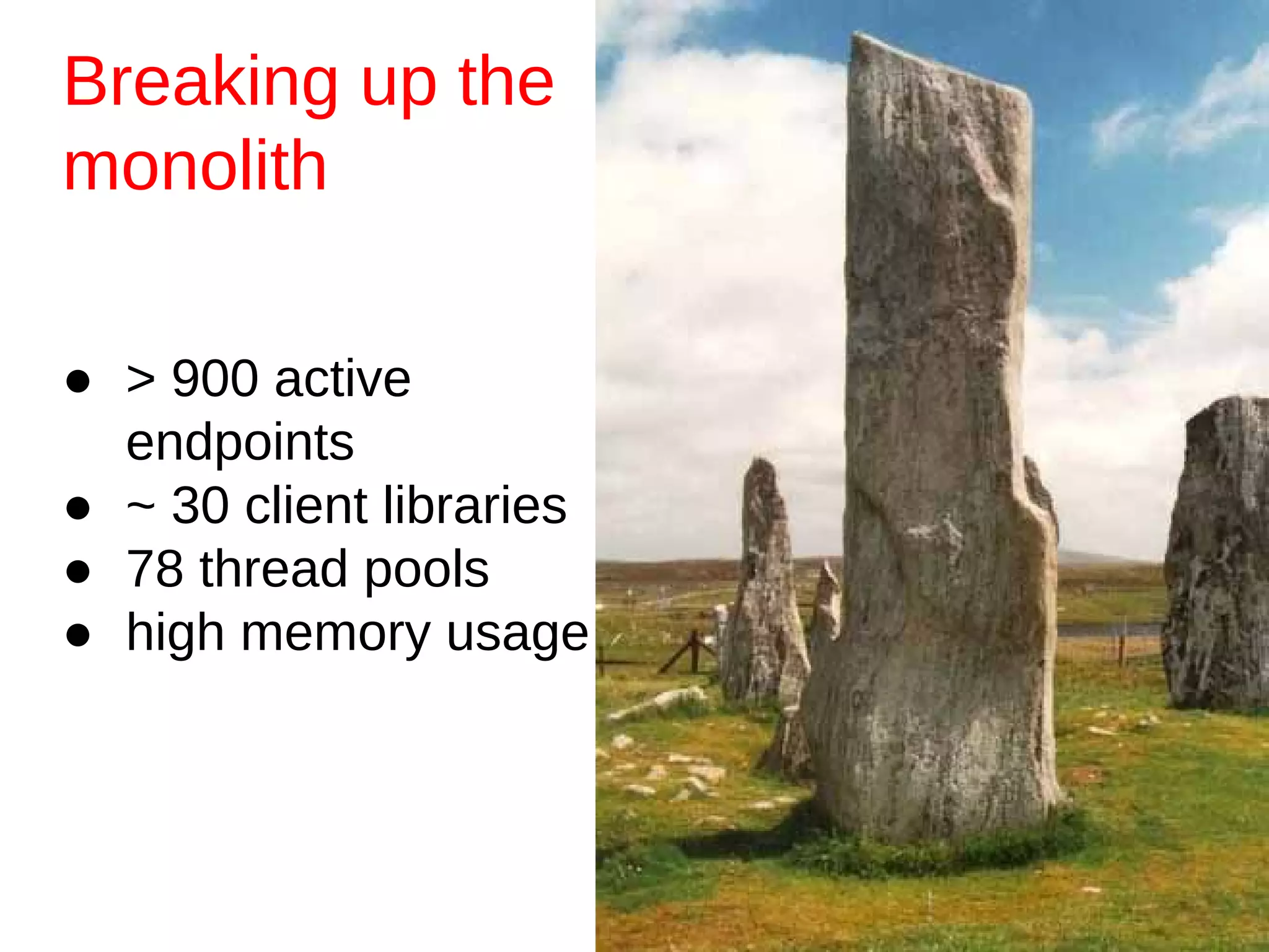 ● > 900 active
endpoints
● ~ 30 client libraries
● 78 thread pools
● high memory usage
Breaking up the
monolith
 