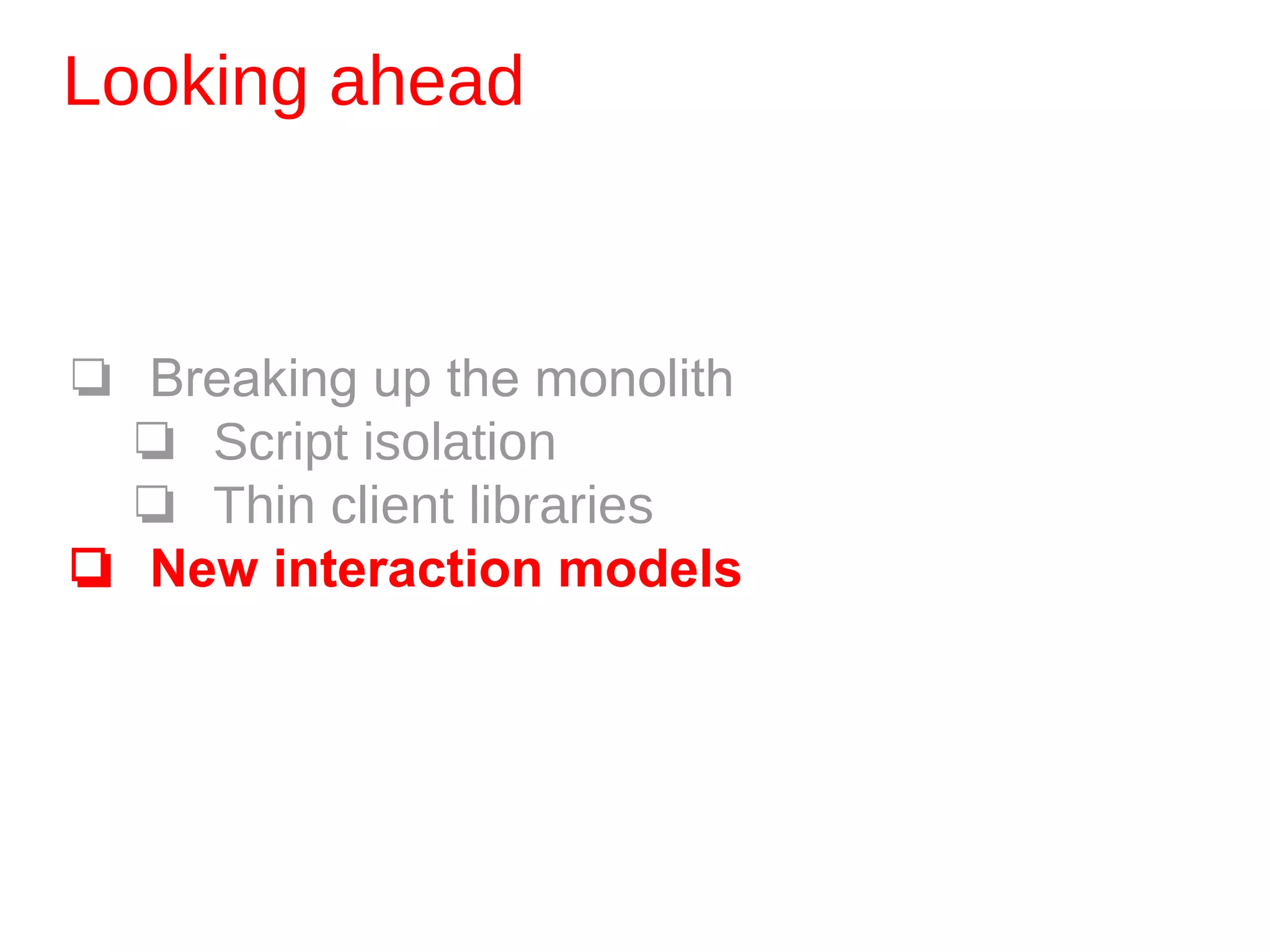Looking ahead
❏ Breaking up the monolith
❏ Script isolation
❏ Thin client libraries
❏ New interaction models
 