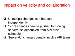 ❏ UI (script) changes can happen
independently
❏ Script changes can be pushed to running
servers, so decoupled from API push
schedule
❏ Server+UI changes usually involve API team
Impact on velocity and collaboration
 