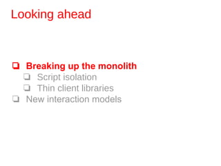 Looking ahead
❏ Breaking up the monolith
❏ Script isolation
❏ Thin client libraries
❏ New interaction models
 