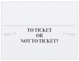 TO TICKET
      OR
NOT TO TICKET?
 