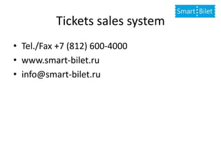 Tickets sales system
• Tel./Fax +7 (812) 600-4000
• www.smart-bilet.ru
• info@smart-bilet.ru
 
