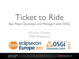 Christer Larsson
Makewave AB
Ticket to Ride
Bus Fleet Operated and Managed with OSGi
Christer Larsson
CEO Makewave
 