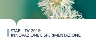 STABILITA’ 2016:
INNOVAZIONE E SPERIMENTAZIONE.
 