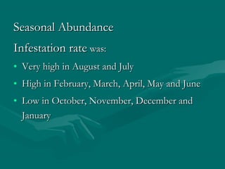 Seasonal AbundanceSeasonal Abundance
Infestation rateInfestation rate was:was:
• Very high in August and JulyVery high in August and July
• High in February, March, April, May and JuneHigh in February, March, April, May and June
• Low in October, November, December andLow in October, November, December and
JanuaryJanuary
 