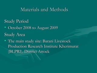 Materials and MethodsMaterials and Methods
Study PeriodStudy Period
• October 2008 to August 2009October 2008 to August 2009
Study AreaStudy Area
• The main study site: Barani LivestockThe main study site: Barani Livestock
Production Research Institute KherimuratProduction Research Institute Kherimurat
(BLPRI), District Attock(BLPRI), District Attock
 