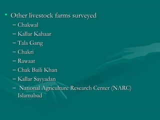 • Other livestock farms surveyedOther livestock farms surveyed
– ChakwalChakwal
– Kallar KahaarKallar Kahaar
– Tala GangTala Gang
– ChakriChakri
– RawaatRawaat
– Chak Baili KhanChak Baili Khan
– Kallar SayyadanKallar Sayyadan
– National Agriculture Research Center (NARC)National Agriculture Research Center (NARC)
IslamabadIslamabad
 