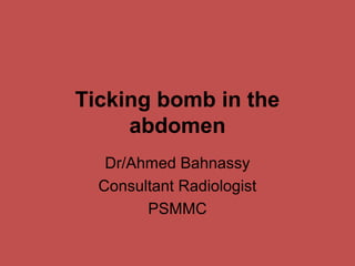 Ticking bomb in the
abdomen
Dr/Ahmed Bahnassy
Consultant Radiologist
PSMMC

 