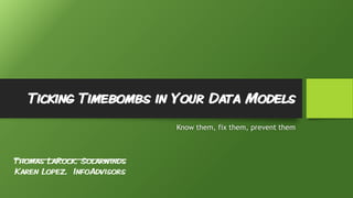 Ticking Timebombs in Your Data Models
Thomas LaRock, Solarwinds
Karen Lopez, InfoAdvisors
Know them, fix them, prevent them
 