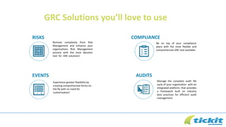 GRC Solutions you’ll love to use
Remove complexity from Risk
Management and enhance your
organisations Risk Management
process with the most dynamic
tool for GRC solutions!
Be on top of your compliance
plans with the most flexible and
comprehensive GRC tool available.
Experience greater flexibility by
creating comprehensive forms on
the fly with no need for
customisation!
Manage the complete audit life
cycle of your organisation with an
integrated platform, that provides
a framework built on industry
best practices for efficient audit
management.
RISKS
AUDITSEVENTS
COMPLIANCE
 