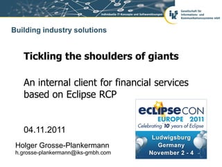 Building industry solutions


   Tickling the shoulders of giants

   An internal client for financial services
   based on Eclipse RCP


   04.11.2011
 Holger Grosse-Plankermann
 h.grosse-plankermann@iks-gmbh.com
 
